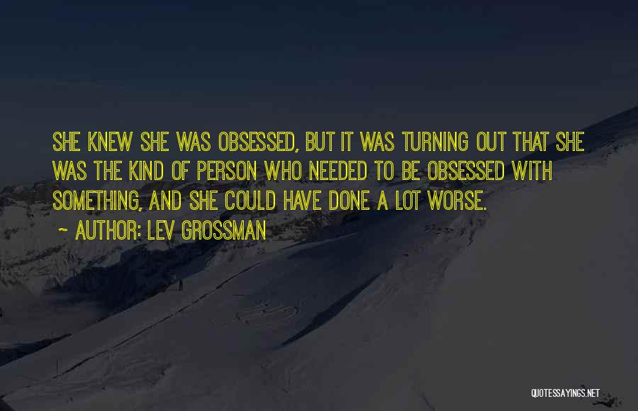 Lev Grossman Quotes: She Knew She Was Obsessed, But It Was Turning Out That She Was The Kind Of Person Who Needed To