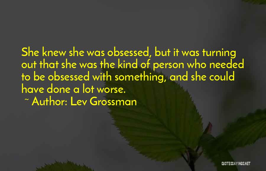 Lev Grossman Quotes: She Knew She Was Obsessed, But It Was Turning Out That She Was The Kind Of Person Who Needed To