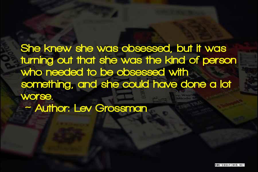 Lev Grossman Quotes: She Knew She Was Obsessed, But It Was Turning Out That She Was The Kind Of Person Who Needed To