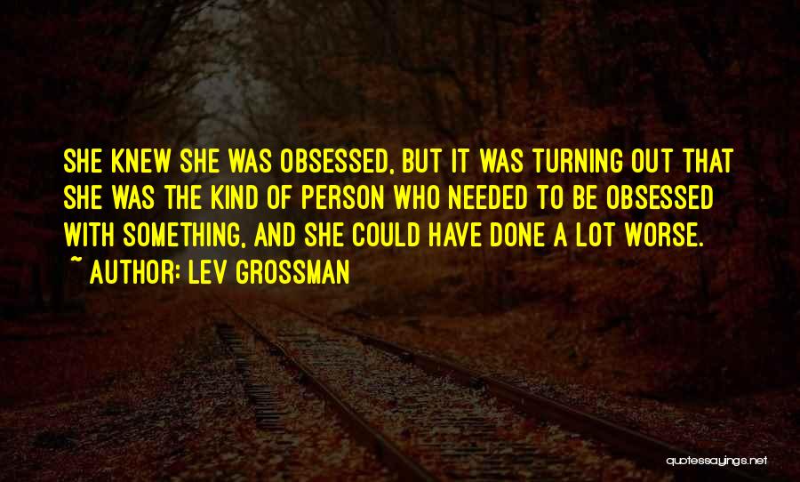 Lev Grossman Quotes: She Knew She Was Obsessed, But It Was Turning Out That She Was The Kind Of Person Who Needed To