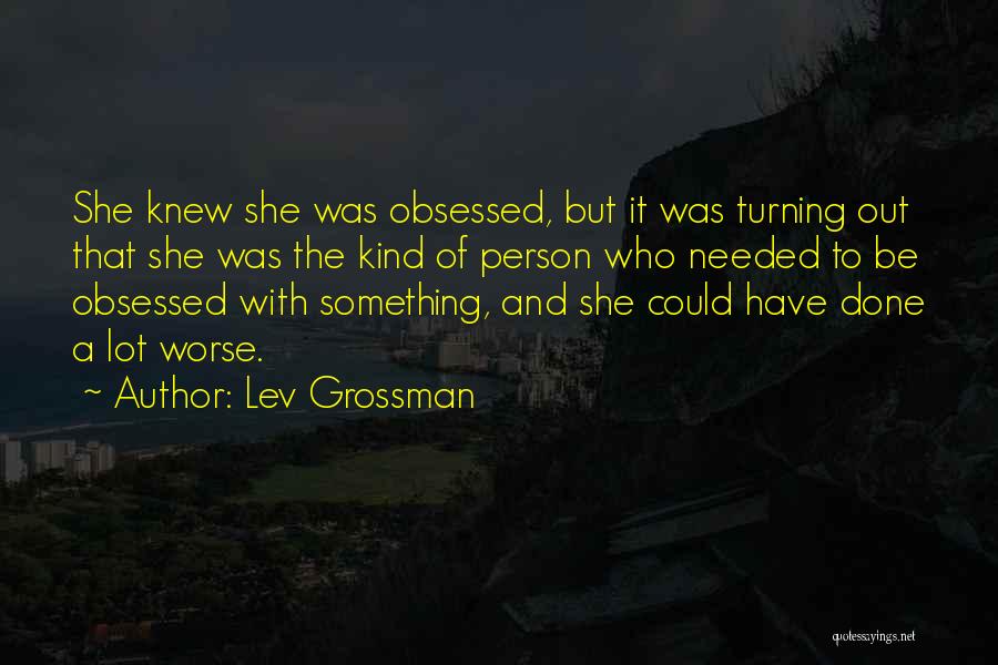 Lev Grossman Quotes: She Knew She Was Obsessed, But It Was Turning Out That She Was The Kind Of Person Who Needed To