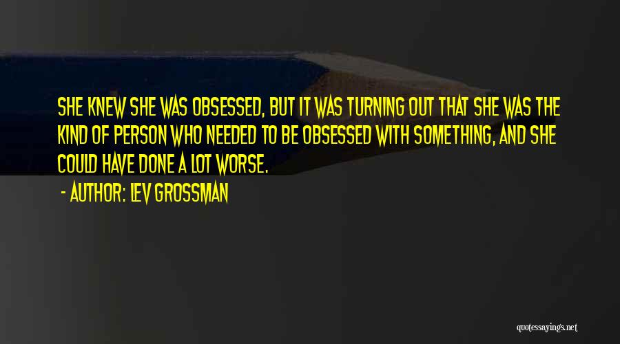 Lev Grossman Quotes: She Knew She Was Obsessed, But It Was Turning Out That She Was The Kind Of Person Who Needed To