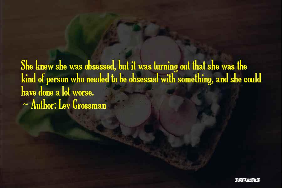 Lev Grossman Quotes: She Knew She Was Obsessed, But It Was Turning Out That She Was The Kind Of Person Who Needed To