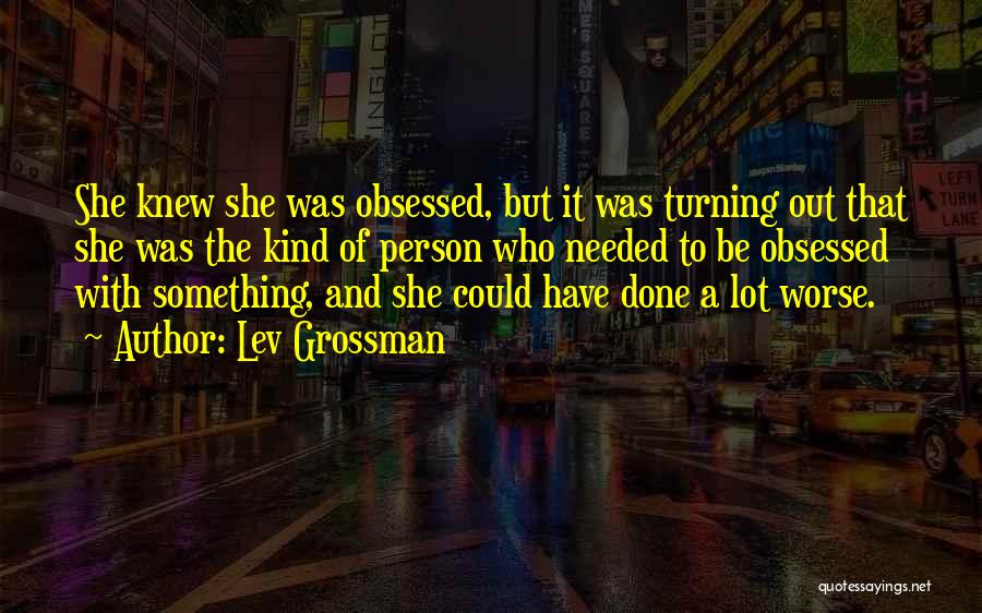 Lev Grossman Quotes: She Knew She Was Obsessed, But It Was Turning Out That She Was The Kind Of Person Who Needed To