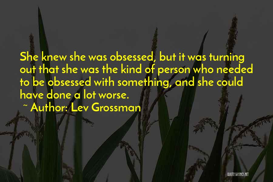 Lev Grossman Quotes: She Knew She Was Obsessed, But It Was Turning Out That She Was The Kind Of Person Who Needed To