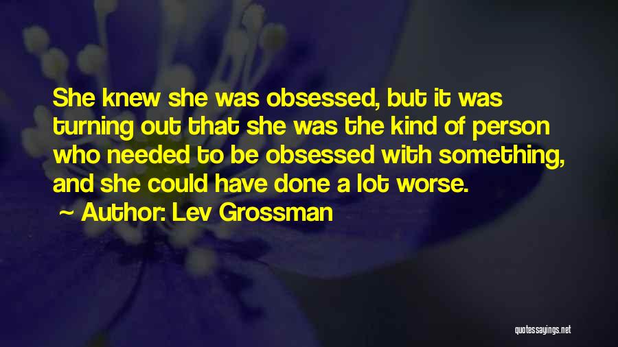 Lev Grossman Quotes: She Knew She Was Obsessed, But It Was Turning Out That She Was The Kind Of Person Who Needed To