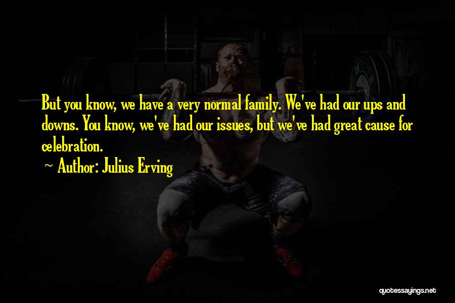 Julius Erving Quotes: But You Know, We Have A Very Normal Family. We've Had Our Ups And Downs. You Know, We've Had Our