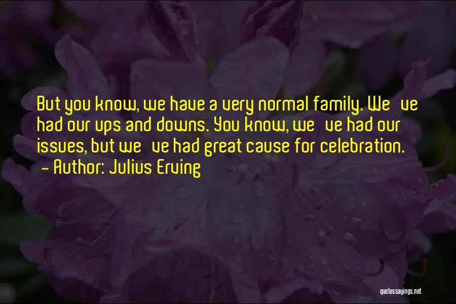 Julius Erving Quotes: But You Know, We Have A Very Normal Family. We've Had Our Ups And Downs. You Know, We've Had Our