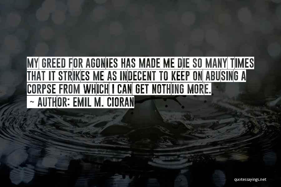 Emil M. Cioran Quotes: My Greed For Agonies Has Made Me Die So Many Times That It Strikes Me As Indecent To Keep On