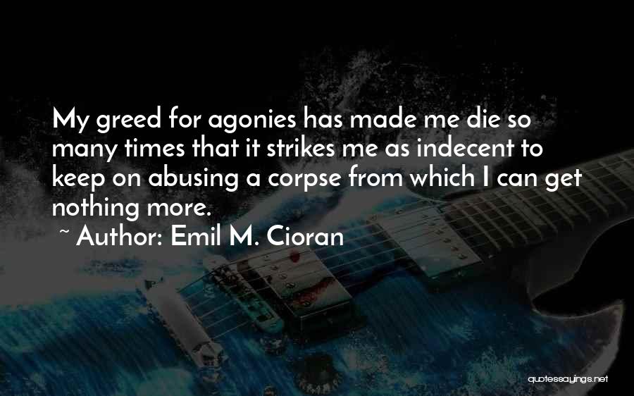 Emil M. Cioran Quotes: My Greed For Agonies Has Made Me Die So Many Times That It Strikes Me As Indecent To Keep On