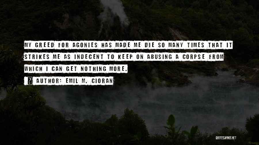 Emil M. Cioran Quotes: My Greed For Agonies Has Made Me Die So Many Times That It Strikes Me As Indecent To Keep On