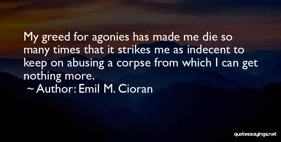 Emil M. Cioran Quotes: My Greed For Agonies Has Made Me Die So Many Times That It Strikes Me As Indecent To Keep On