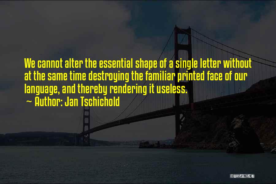 Jan Tschichold Quotes: We Cannot Alter The Essential Shape Of A Single Letter Without At The Same Time Destroying The Familiar Printed Face