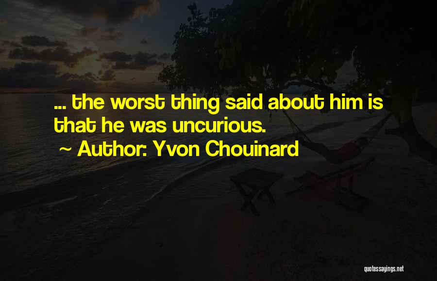 Yvon Chouinard Quotes: ... The Worst Thing Said About Him Is That He Was Uncurious.