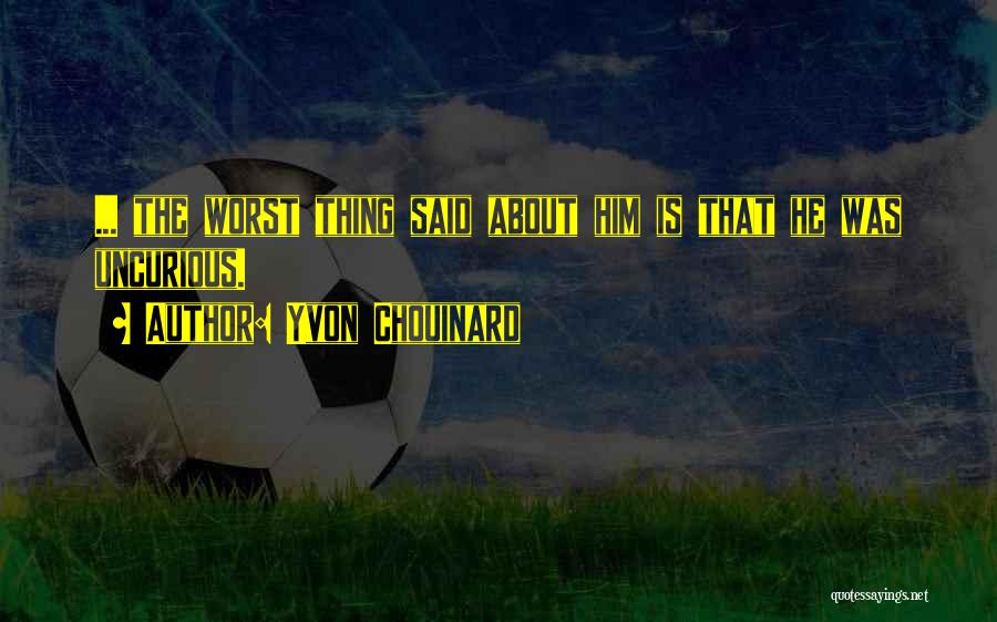 Yvon Chouinard Quotes: ... The Worst Thing Said About Him Is That He Was Uncurious.