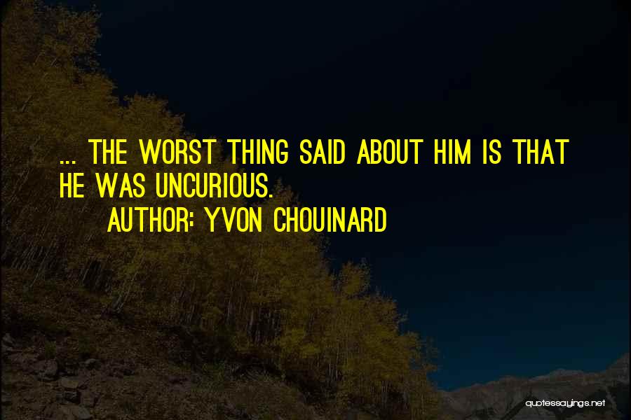 Yvon Chouinard Quotes: ... The Worst Thing Said About Him Is That He Was Uncurious.