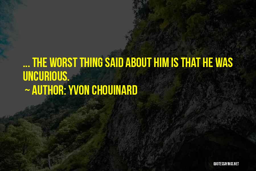 Yvon Chouinard Quotes: ... The Worst Thing Said About Him Is That He Was Uncurious.