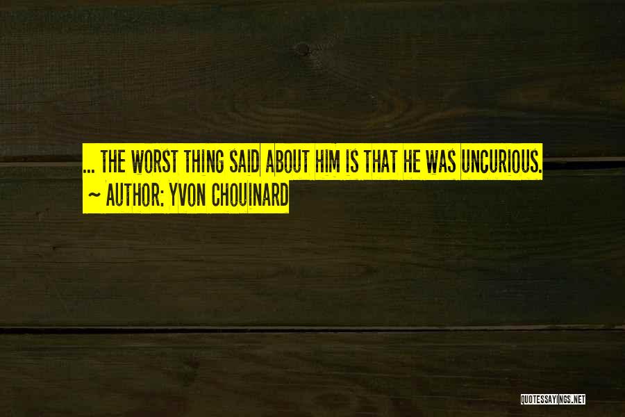 Yvon Chouinard Quotes: ... The Worst Thing Said About Him Is That He Was Uncurious.