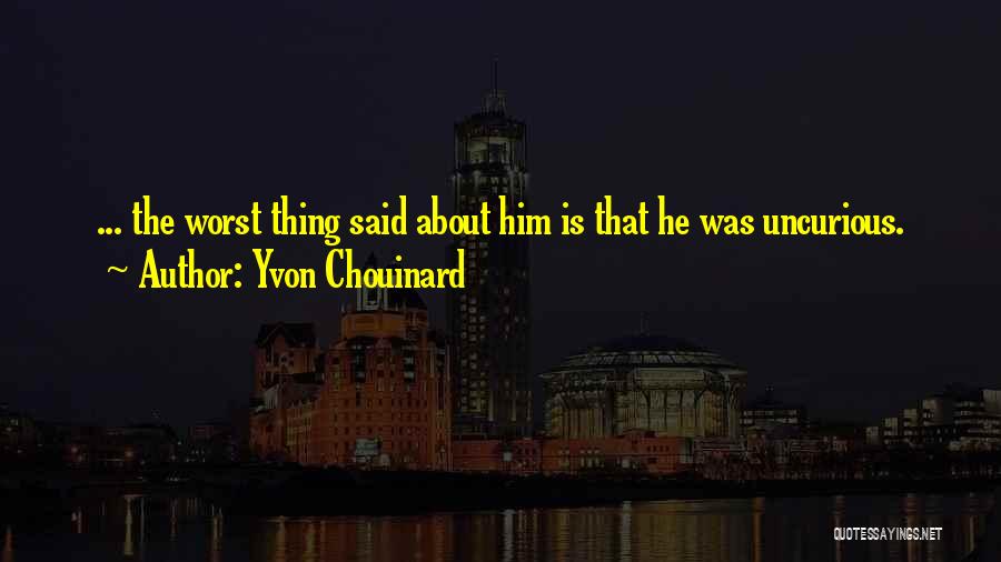 Yvon Chouinard Quotes: ... The Worst Thing Said About Him Is That He Was Uncurious.