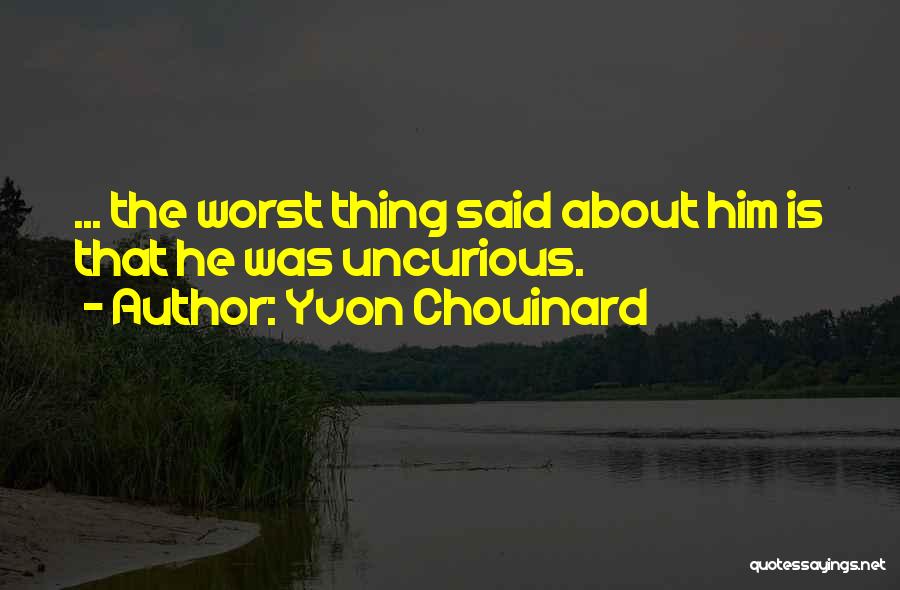 Yvon Chouinard Quotes: ... The Worst Thing Said About Him Is That He Was Uncurious.