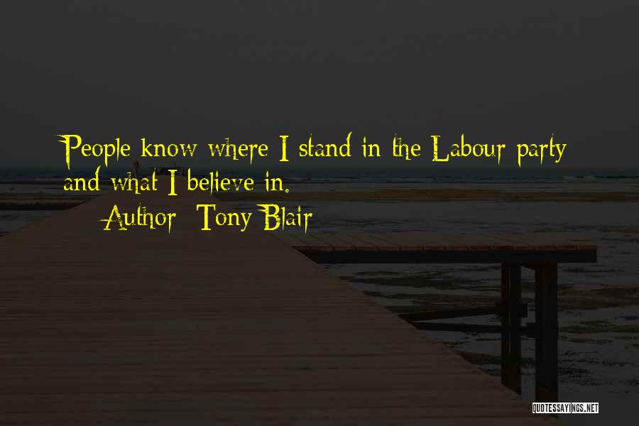 Tony Blair Quotes: People Know Where I Stand In The Labour Party And What I Believe In.