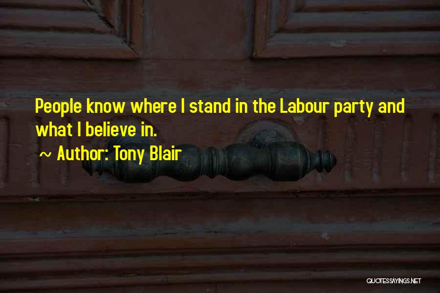 Tony Blair Quotes: People Know Where I Stand In The Labour Party And What I Believe In.