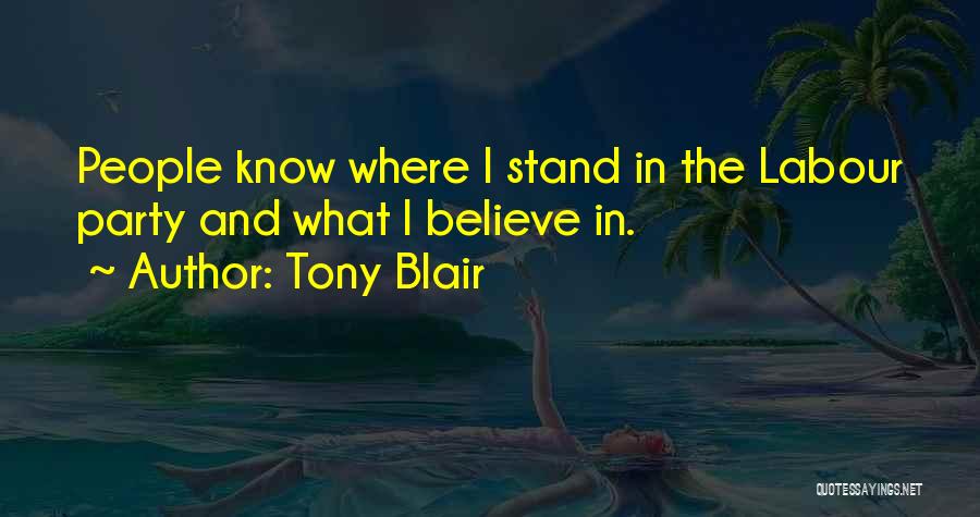 Tony Blair Quotes: People Know Where I Stand In The Labour Party And What I Believe In.