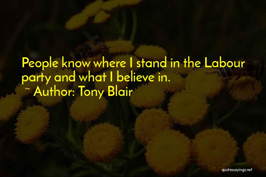 Tony Blair Quotes: People Know Where I Stand In The Labour Party And What I Believe In.