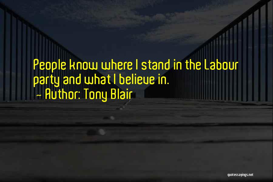 Tony Blair Quotes: People Know Where I Stand In The Labour Party And What I Believe In.