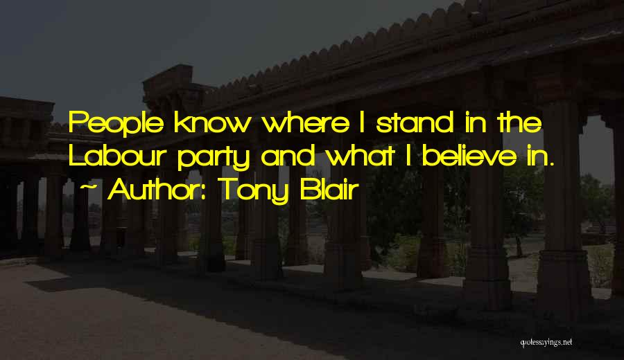 Tony Blair Quotes: People Know Where I Stand In The Labour Party And What I Believe In.
