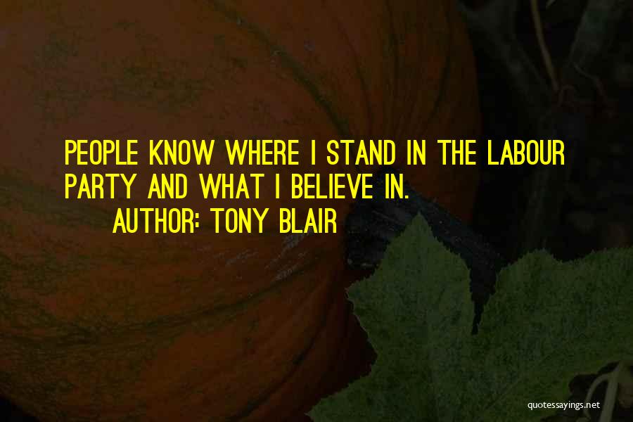 Tony Blair Quotes: People Know Where I Stand In The Labour Party And What I Believe In.
