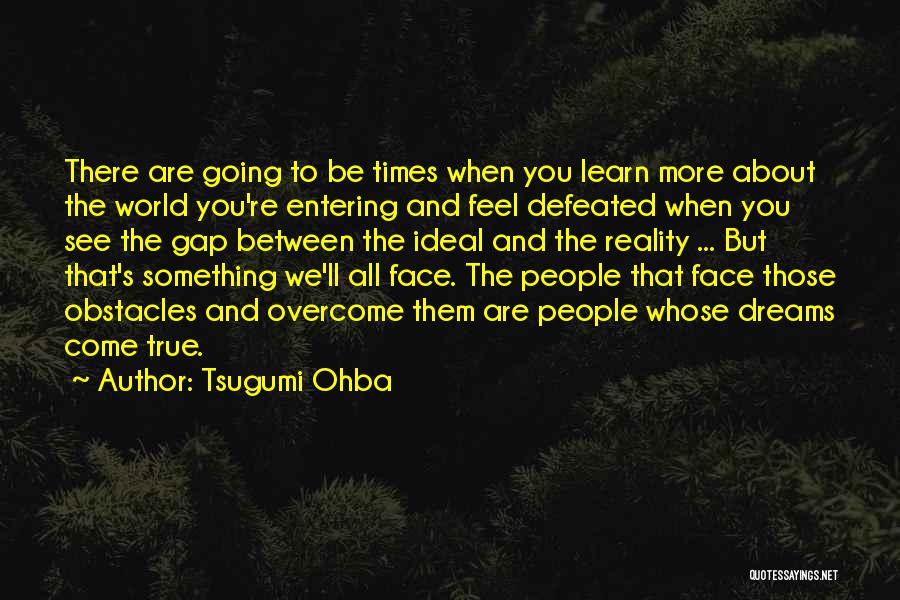 Tsugumi Ohba Quotes: There Are Going To Be Times When You Learn More About The World You're Entering And Feel Defeated When You