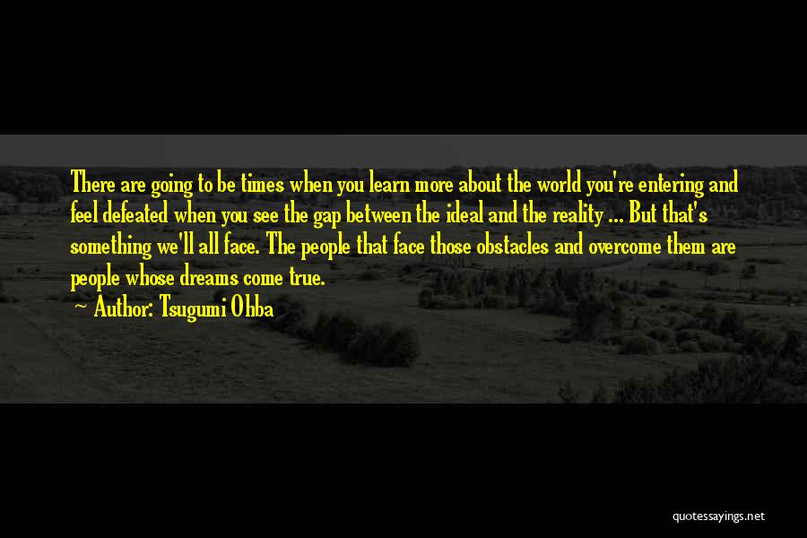 Tsugumi Ohba Quotes: There Are Going To Be Times When You Learn More About The World You're Entering And Feel Defeated When You