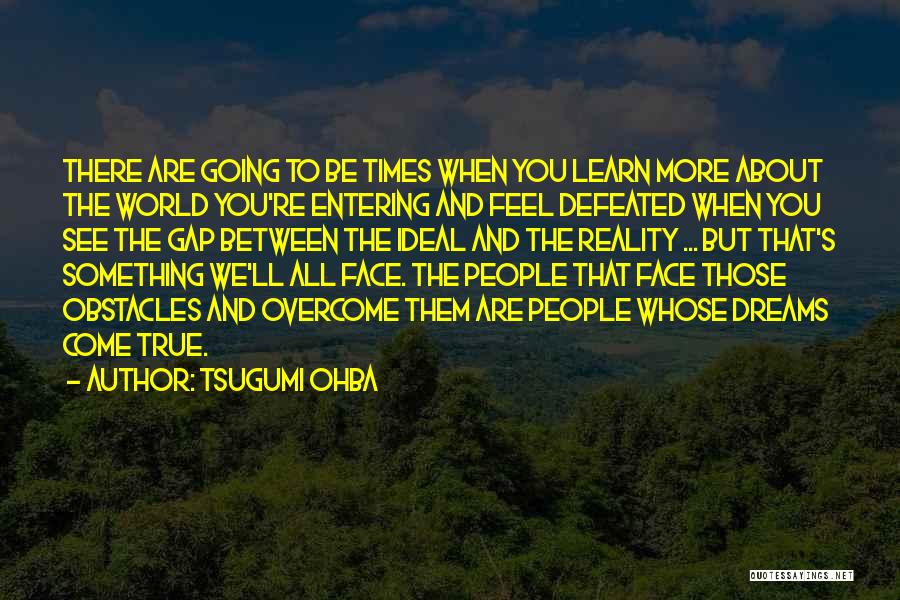 Tsugumi Ohba Quotes: There Are Going To Be Times When You Learn More About The World You're Entering And Feel Defeated When You