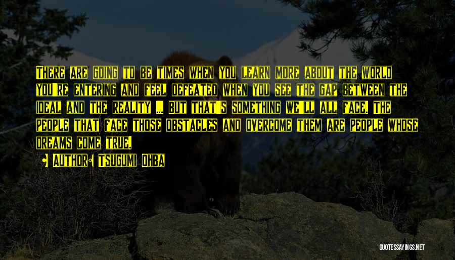 Tsugumi Ohba Quotes: There Are Going To Be Times When You Learn More About The World You're Entering And Feel Defeated When You