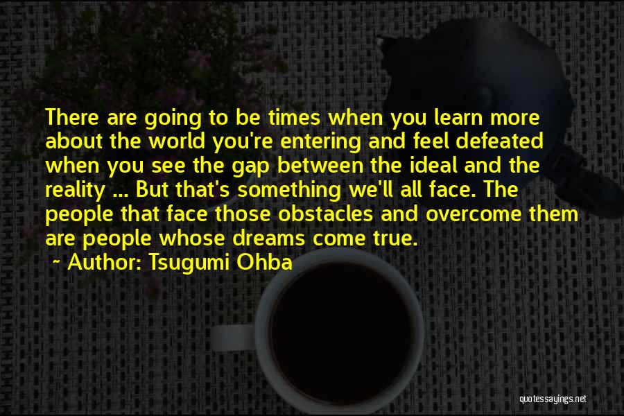 Tsugumi Ohba Quotes: There Are Going To Be Times When You Learn More About The World You're Entering And Feel Defeated When You