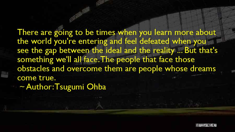 Tsugumi Ohba Quotes: There Are Going To Be Times When You Learn More About The World You're Entering And Feel Defeated When You