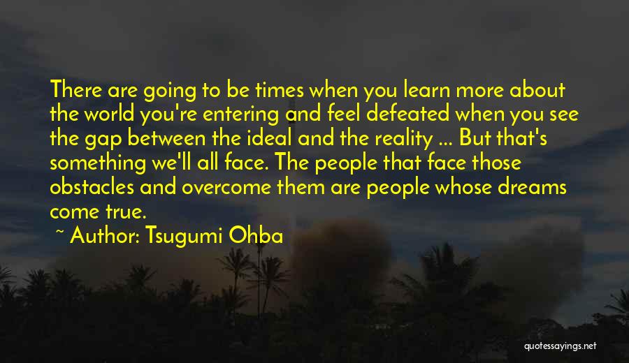 Tsugumi Ohba Quotes: There Are Going To Be Times When You Learn More About The World You're Entering And Feel Defeated When You