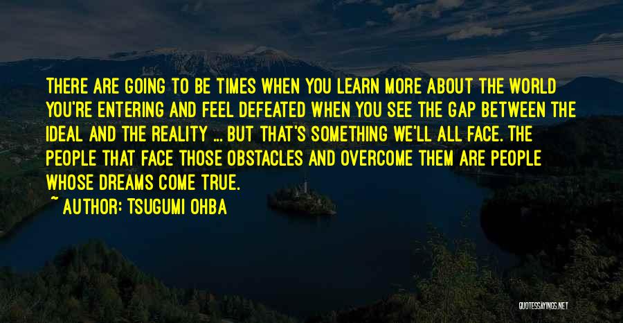 Tsugumi Ohba Quotes: There Are Going To Be Times When You Learn More About The World You're Entering And Feel Defeated When You