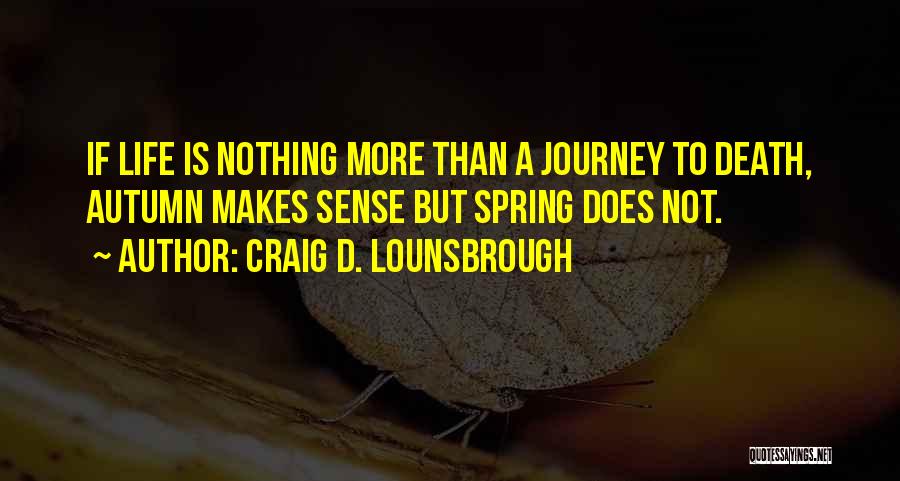 Craig D. Lounsbrough Quotes: If Life Is Nothing More Than A Journey To Death, Autumn Makes Sense But Spring Does Not.