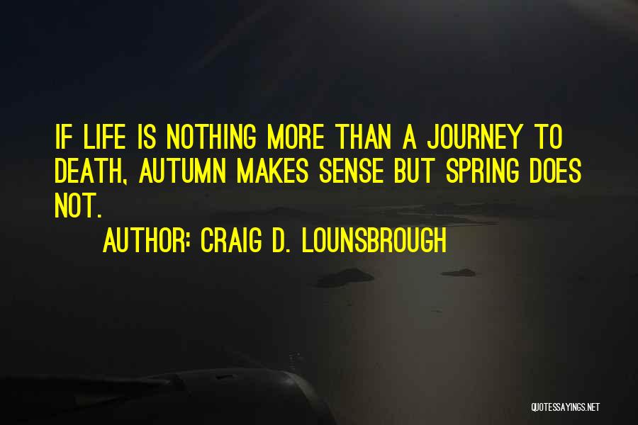 Craig D. Lounsbrough Quotes: If Life Is Nothing More Than A Journey To Death, Autumn Makes Sense But Spring Does Not.