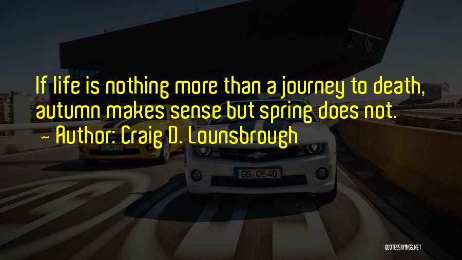 Craig D. Lounsbrough Quotes: If Life Is Nothing More Than A Journey To Death, Autumn Makes Sense But Spring Does Not.