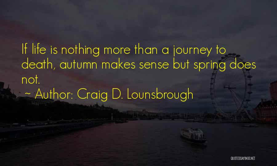 Craig D. Lounsbrough Quotes: If Life Is Nothing More Than A Journey To Death, Autumn Makes Sense But Spring Does Not.