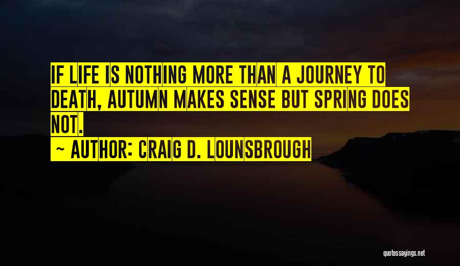 Craig D. Lounsbrough Quotes: If Life Is Nothing More Than A Journey To Death, Autumn Makes Sense But Spring Does Not.
