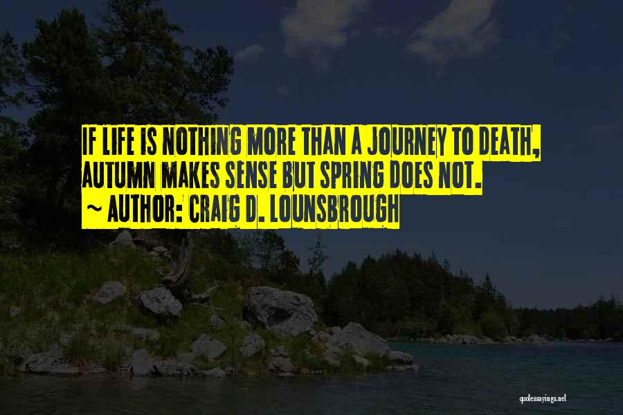 Craig D. Lounsbrough Quotes: If Life Is Nothing More Than A Journey To Death, Autumn Makes Sense But Spring Does Not.