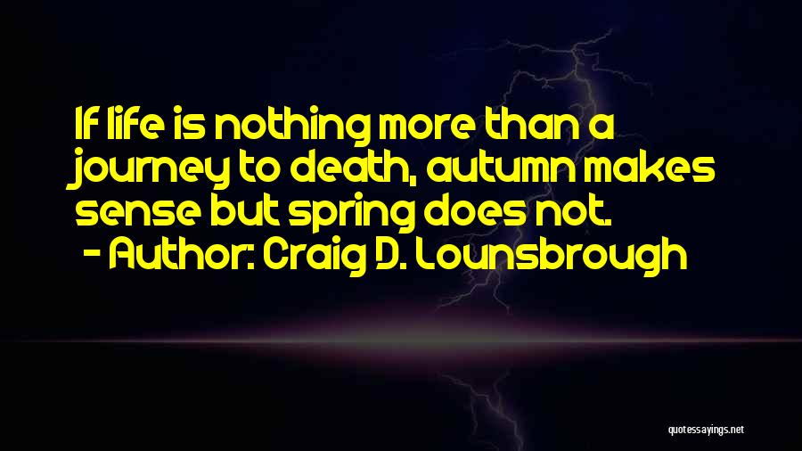 Craig D. Lounsbrough Quotes: If Life Is Nothing More Than A Journey To Death, Autumn Makes Sense But Spring Does Not.