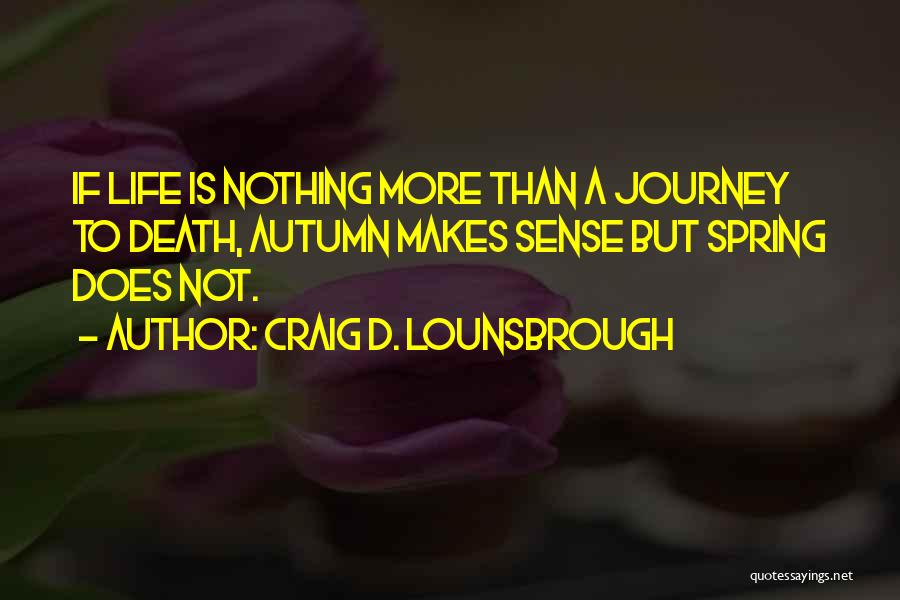 Craig D. Lounsbrough Quotes: If Life Is Nothing More Than A Journey To Death, Autumn Makes Sense But Spring Does Not.