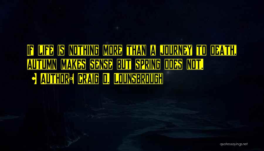 Craig D. Lounsbrough Quotes: If Life Is Nothing More Than A Journey To Death, Autumn Makes Sense But Spring Does Not.