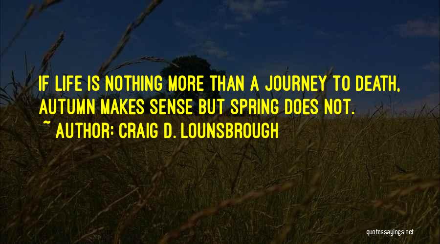 Craig D. Lounsbrough Quotes: If Life Is Nothing More Than A Journey To Death, Autumn Makes Sense But Spring Does Not.