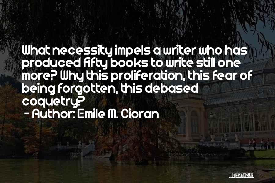 Emile M. Cioran Quotes: What Necessity Impels A Writer Who Has Produced Fifty Books To Write Still One More? Why This Proliferation, This Fear